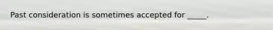 Past consideration is sometimes accepted for _____.