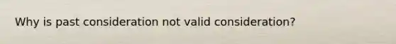 Why is past consideration not valid consideration?