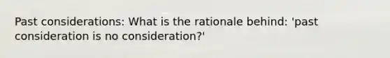 Past considerations: What is the rationale behind: 'past consideration is no consideration?'