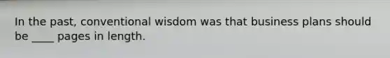 In the past, conventional wisdom was that business plans should be ____ pages in length.