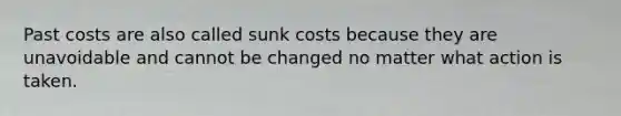 Past costs are also called sunk costs because they are unavoidable and cannot be changed no matter what action is taken.