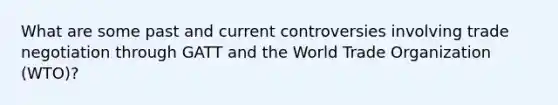 What are some past and current controversies involving trade negotiation through GATT and the World Trade Organization (WTO)?