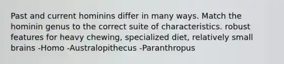 Past and current hominins differ in many ways. Match the hominin genus to the correct suite of characteristics. robust features for heavy chewing, specialized diet, relatively small brains -Homo -Australopithecus -Paranthropus