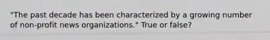 "The past decade has been characterized by a growing number of non-profit news organizations." True or false?