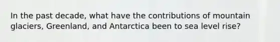 In the past decade, what have the contributions of mountain glaciers, Greenland, and Antarctica been to sea level rise?