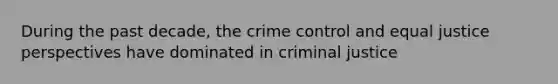 During the past decade, the crime control and equal justice perspectives have dominated in criminal justice