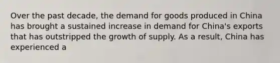 Over the past decade, the demand for goods produced in China has brought a sustained increase in demand for China's exports that has outstripped the growth of supply. As a result, China has experienced a