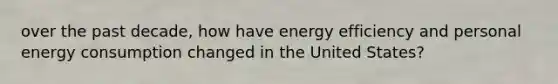 over the past decade, how have energy efficiency and personal energy consumption changed in the United States?