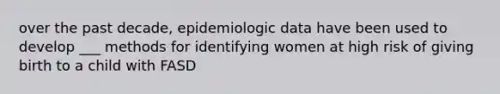 over the past decade, epidemiologic data have been used to develop ___ methods for identifying women at high risk of giving birth to a child with FASD