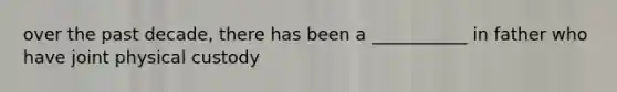 over the past decade, there has been a ___________ in father who have joint physical custody