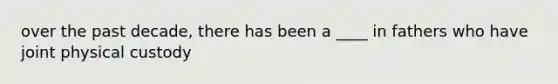 over the past decade, there has been a ____ in fathers who have joint physical custody