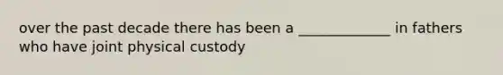 over the past decade there has been a _____________ in fathers who have joint physical custody