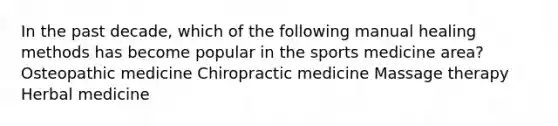 In the past decade, which of the following manual healing methods has become popular in the sports medicine area? Osteopathic medicine Chiropractic medicine Massage therapy Herbal medicine