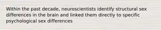 Within the past decade, neuroscientists identify structural sex differences in the brain and linked them directly to specific psychological sex differences