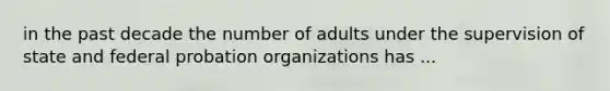 in the past decade the number of adults under the supervision of state and federal probation organizations has ...