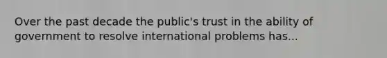 Over the past decade the public's trust in the ability of government to resolve international problems has...