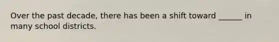 Over the past decade, there has been a shift toward ______ in many school districts.