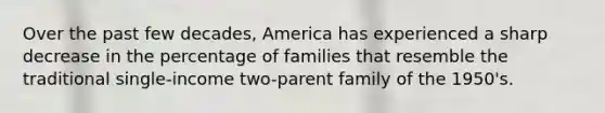 Over the past few decades, America has experienced a sharp decrease in the percentage of families that resemble the traditional single-income two-parent family of the 1950's.