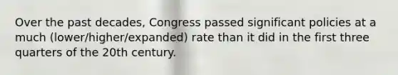 Over the past decades, Congress passed significant policies at a much (lower/higher/expanded) rate than it did in the first three quarters of the 20th century.