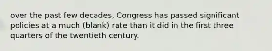 over the past few decades, Congress has passed significant policies at a much (blank) rate than it did in the first three quarters of the twentieth century.