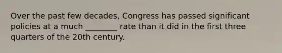 Over the past few decades, Congress has passed significant policies at a much ________ rate than it did in the first three quarters of the 20th century.