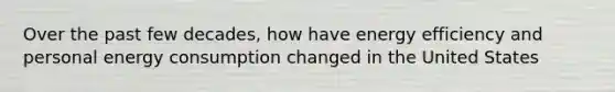 Over the past few decades, how have energy efficiency and personal energy consumption changed in the United States