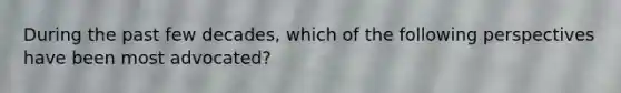 During the past few decades, which of the following perspectives have been most advocated?