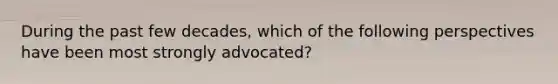 During the past few decades, which of the following perspectives have been most strongly advocated?