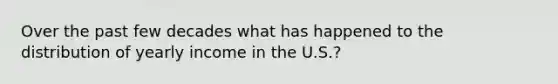 Over the past few decades what has happened to the distribution of yearly income in the U.S.?