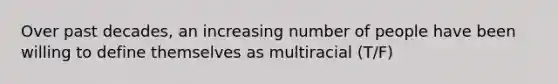 Over past decades, an increasing number of people have been willing to define themselves as multiracial (T/F)