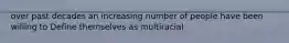 over past decades an increasing number of people have been willing to Define themselves as multiracial