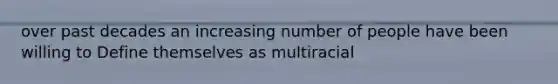 over past decades an increasing number of people have been willing to Define themselves as multiracial