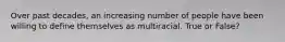 Over past decades, an increasing number of people have been willing to define themselves as multiracial. True or False?