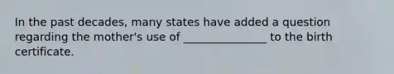 In the past decades, many states have added a question regarding the mother's use of _______________ to the birth certificate.