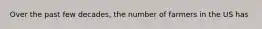 Over the past few decades, the number of farmers in the US has