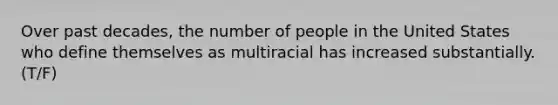 Over past decades, the number of people in the United States who define themselves as multiracial has increased substantially. (T/F)