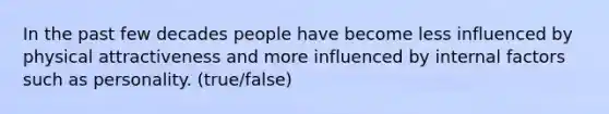 In the past few decades people have become less influenced by physical attractiveness and more influenced by internal factors such as personality. (true/false)