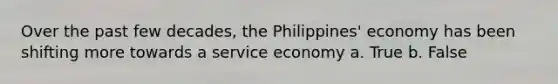 Over the past few decades, the Philippines' economy has been shifting more towards a service economy a. True b. False