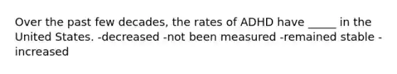 Over the past few decades, the rates of ADHD have _____ in the United States. -decreased -not been measured -remained stable -increased