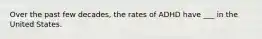 Over the past few decades, the rates of ADHD have ___ in the United States.