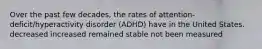 Over the past few decades, the rates of attention-deficit/hyperactivity disorder (ADHD) have in the United States. decreased increased remained stable not been measured