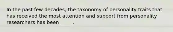 In the past few decades, the taxonomy of personality traits that has received the most attention and support from personality researchers has been _____.