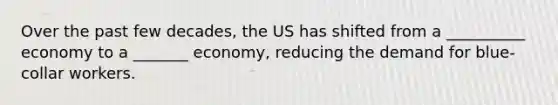 Over the past few decades, the US has shifted from a __________ economy to a _______ economy, reducing the demand for blue-collar workers.