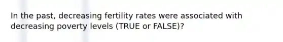 In the past, decreasing fertility rates were associated with decreasing poverty levels (TRUE or FALSE)?