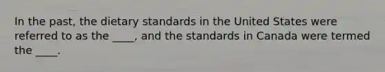 In the past, the dietary standards in the United States were referred to as the ____, and the standards in Canada were termed the ____.