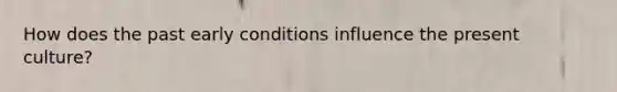 How does the past early conditions influence the present culture?