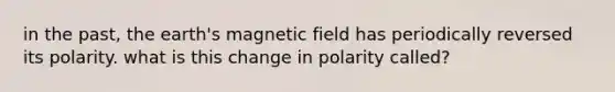 in the past, the earth's magnetic field has periodically reversed its polarity. what is this change in polarity called?