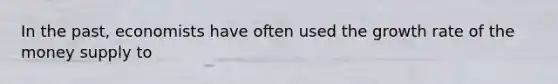 In the past, economists have often used the growth rate of the money supply to