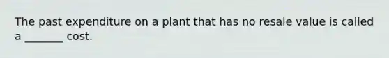 The past expenditure on a plant that has no resale value is called a _______ cost.