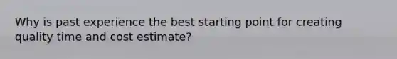 Why is past experience the best starting point for creating quality time and cost estimate?